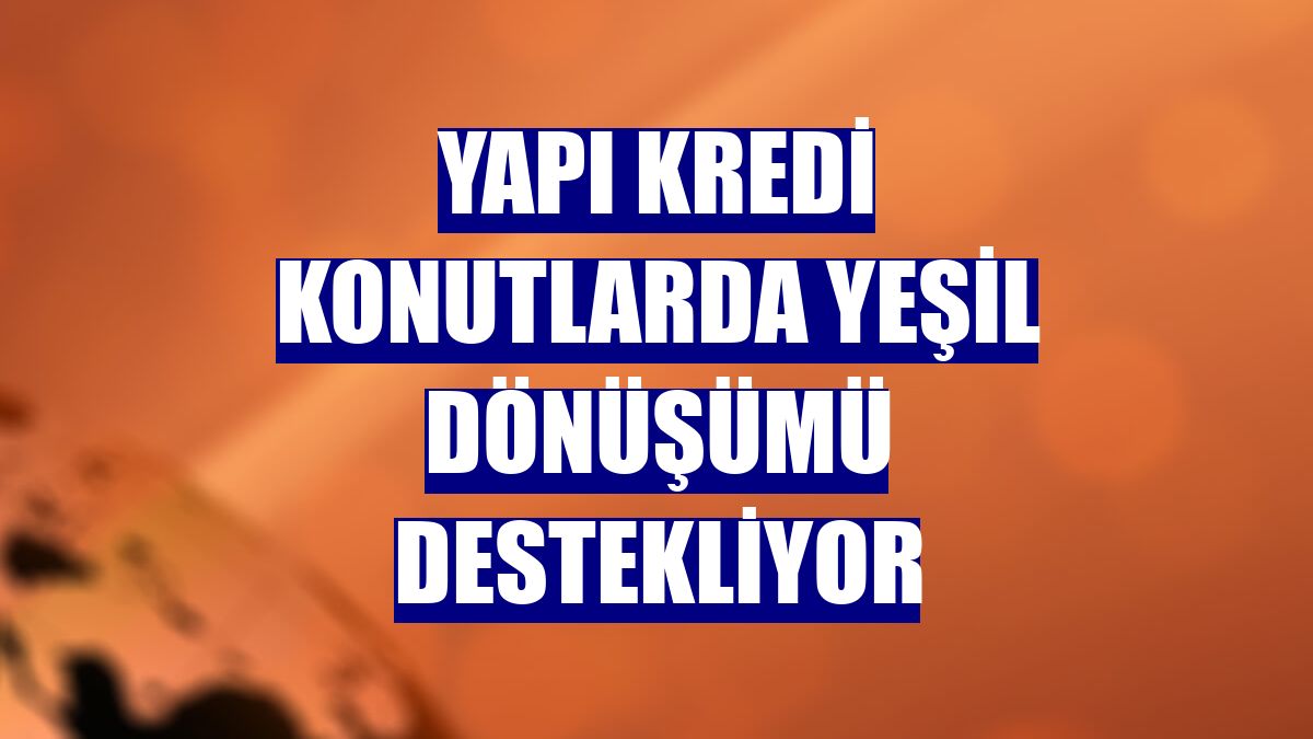Yapı Kredi konutlarda yeşil dönüşümü destekliyor