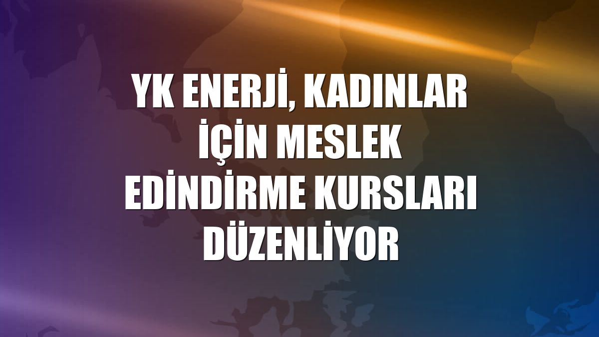 YK Enerji, kadınlar için meslek edindirme kursları düzenliyor