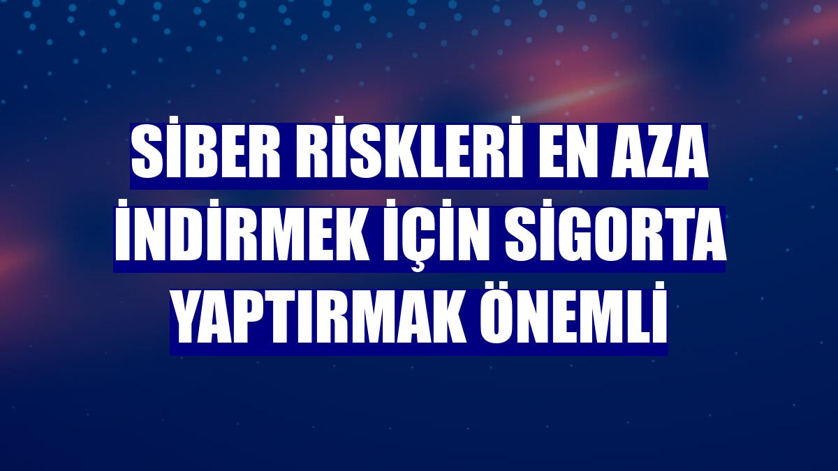 Siber riskleri en aza indirmek için sigorta yaptırmak önemli
