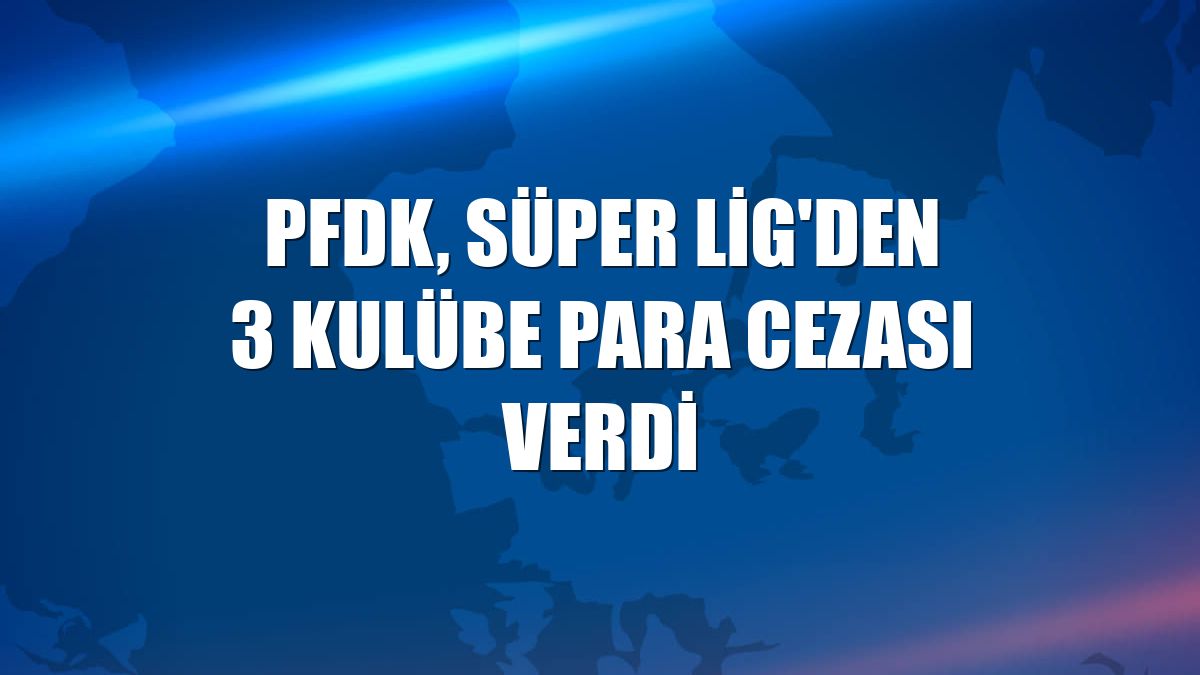 PFDK, Süper Lig'den 3 kulübe para cezası verdi