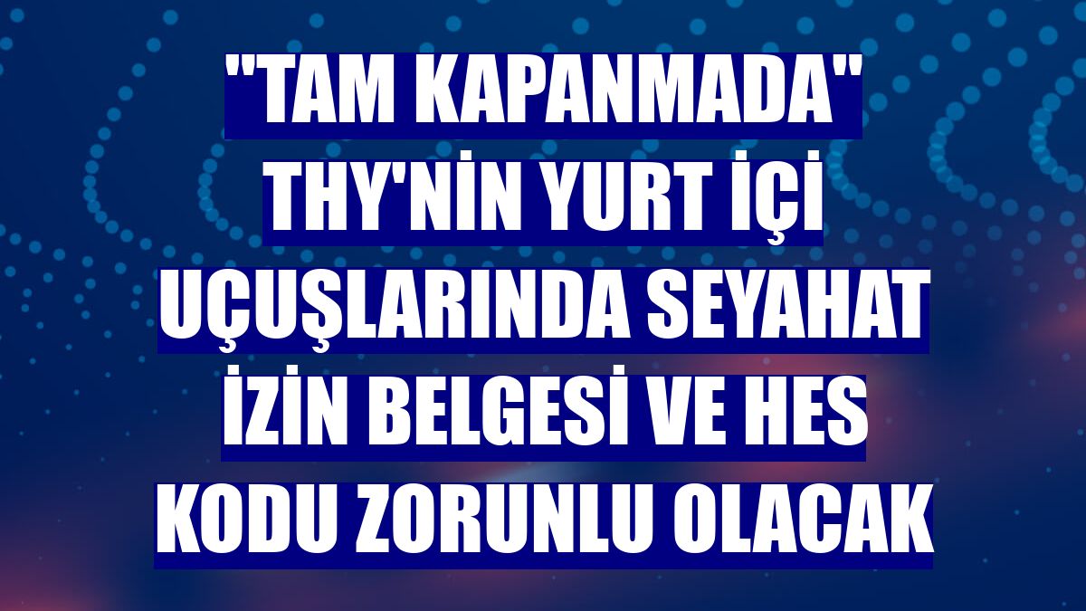 "Tam kapanmada" THY'nin yurt içi uçuşlarında seyahat izin belgesi ve HES kodu zorunlu olacak