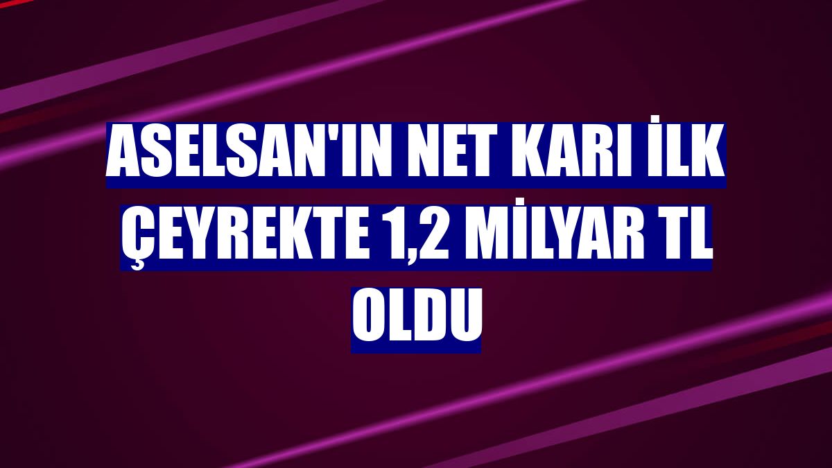 ASELSAN'ın net karı ilk çeyrekte 1,2 milyar TL oldu