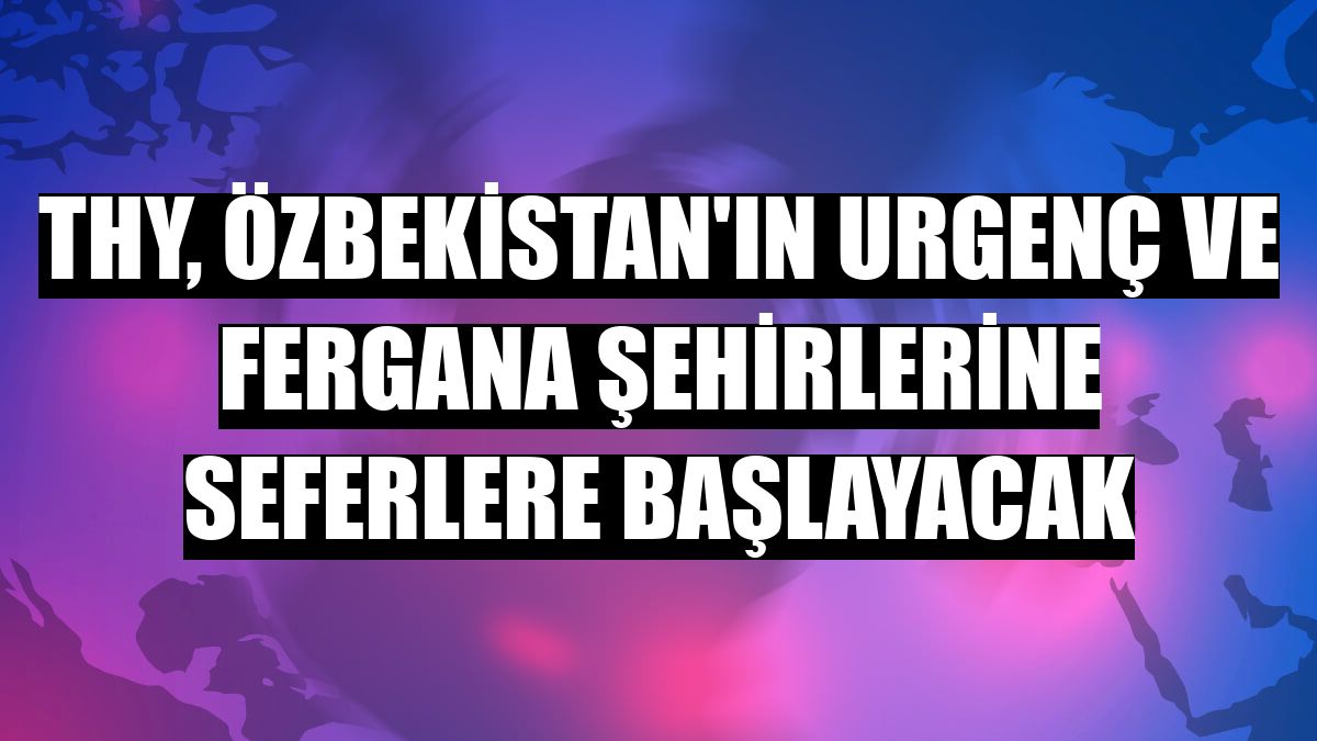 THY, Özbekistan'ın Urgenç ve Fergana şehirlerine seferlere başlayacak