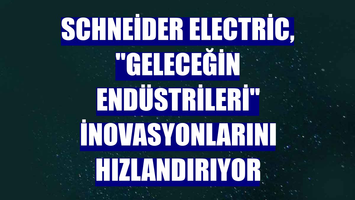 Schneider Electric, "Geleceğin Endüstrileri" inovasyonlarını hızlandırıyor