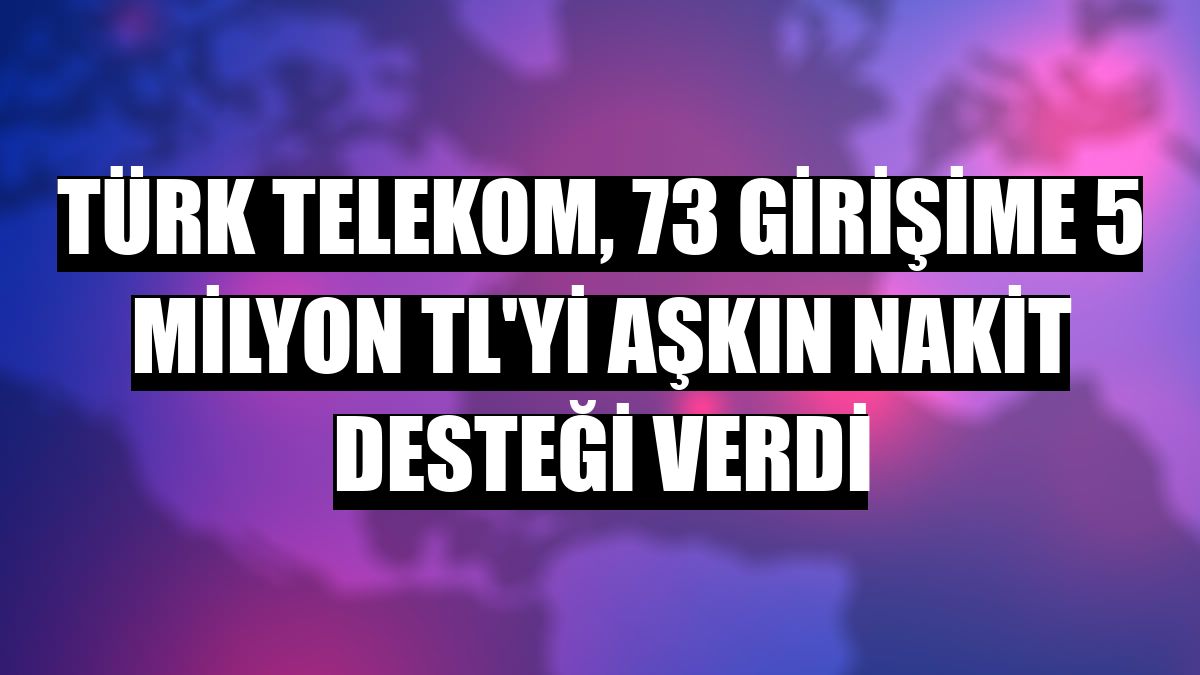 Türk Telekom, 73 girişime 5 milyon TL'yi aşkın nakit desteği verdi