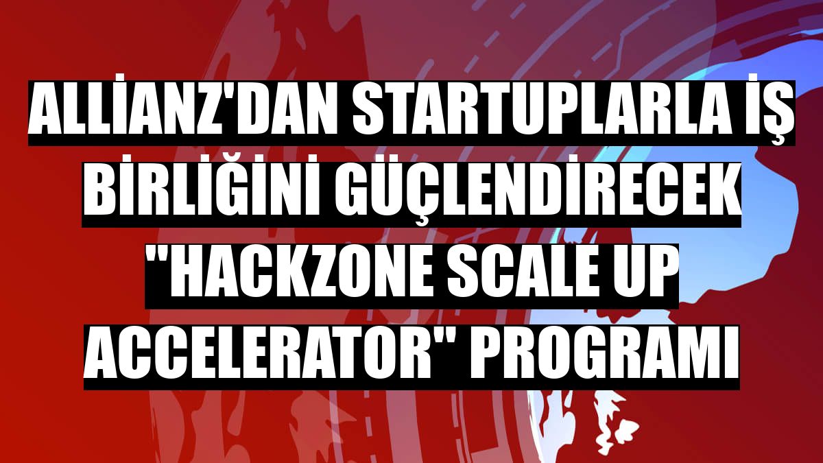 Allianz'dan startuplarla iş birliğini güçlendirecek 'HackZone Scale Up Accelerator' programı