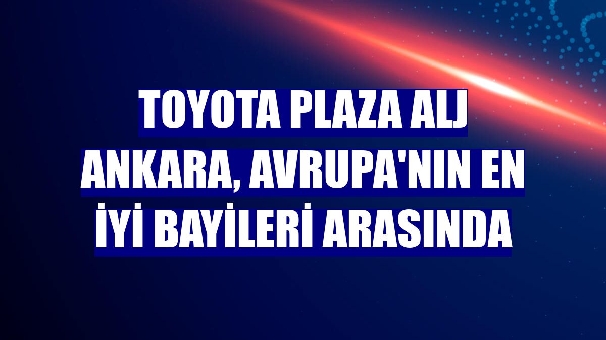 Toyota Plaza ALJ Ankara, Avrupa'nın en iyi bayileri arasında