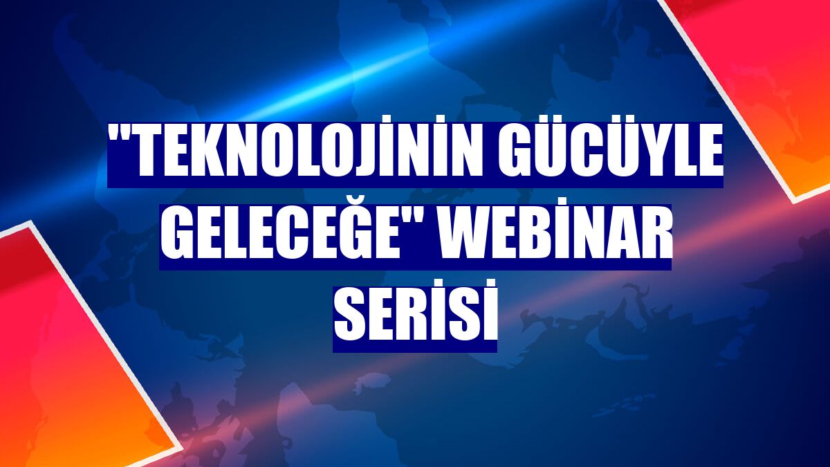 "Teknolojinin Gücüyle Geleceğe" webinar serisi