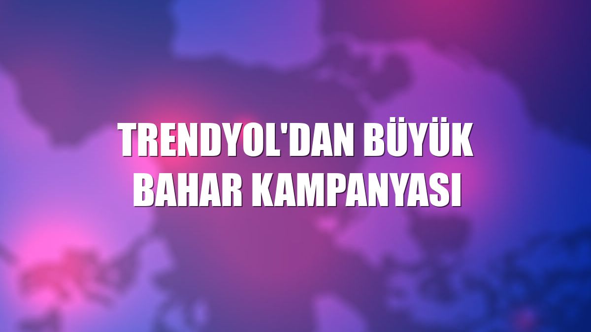 Trendyol'dan Büyük Bahar Kampanyası