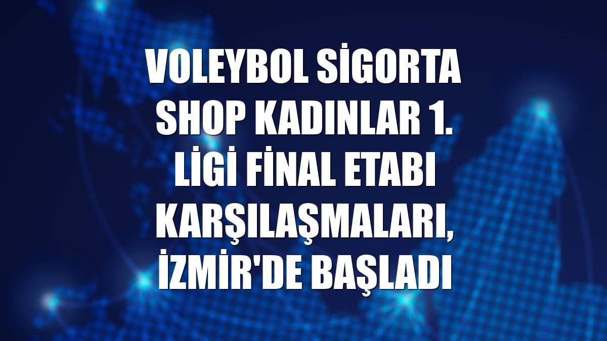 Voleybol Sigorta Shop Kadınlar 1. Ligi Final Etabı karşılaşmaları, İzmir'de başladı