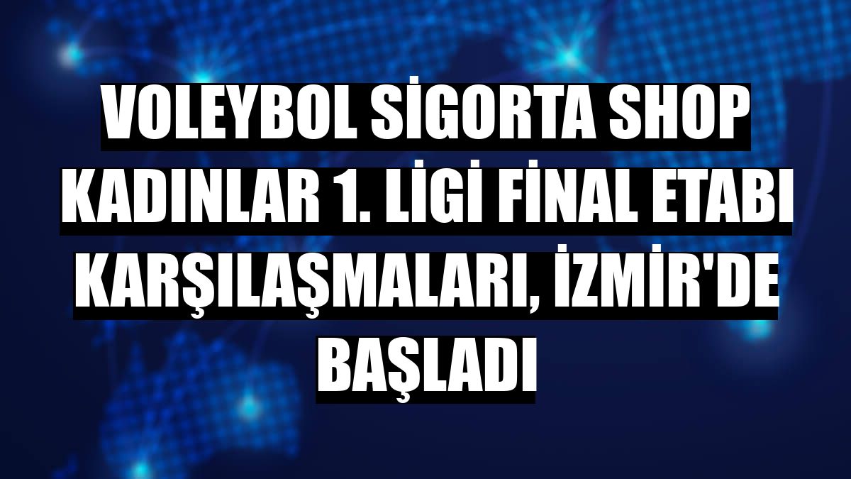 Voleybol Sigorta Shop Kadınlar 1. Ligi Final Etabı karşılaşmaları, İzmir'de başladı