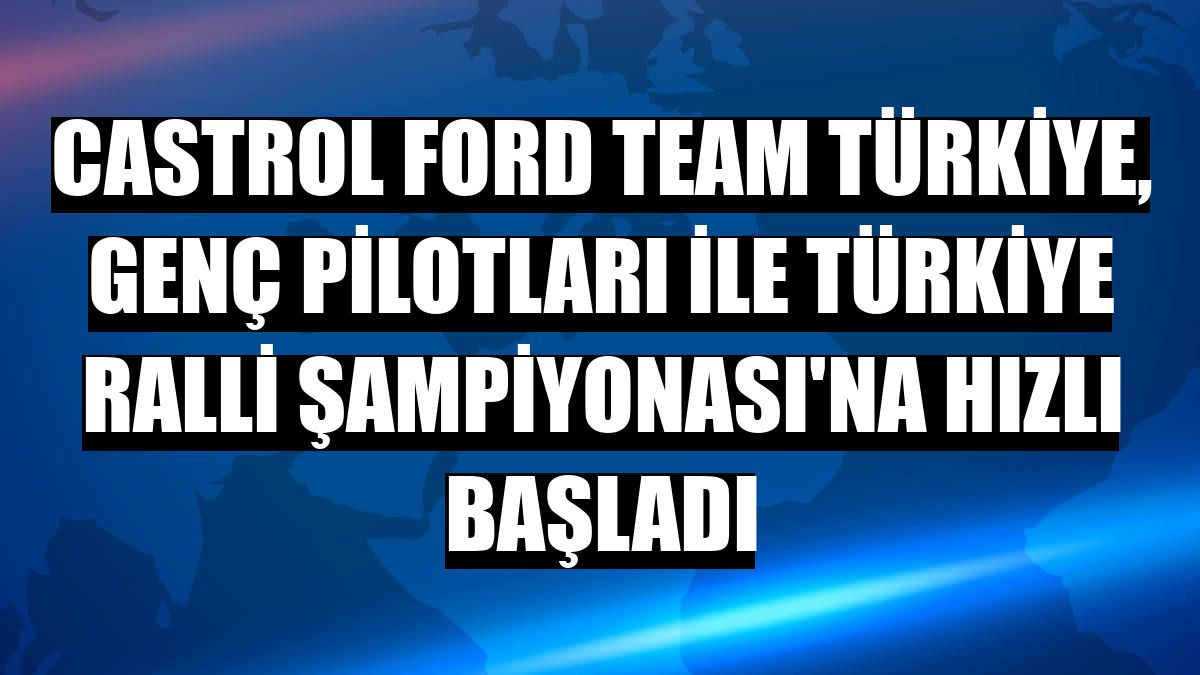 Castrol Ford Team Türkiye, genç pilotları ile Türkiye Ralli Şampiyonası'na hızlı başladı