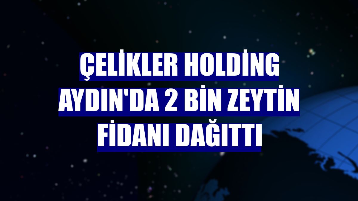 Çelikler Holding Aydın'da 2 bin zeytin fidanı dağıttı