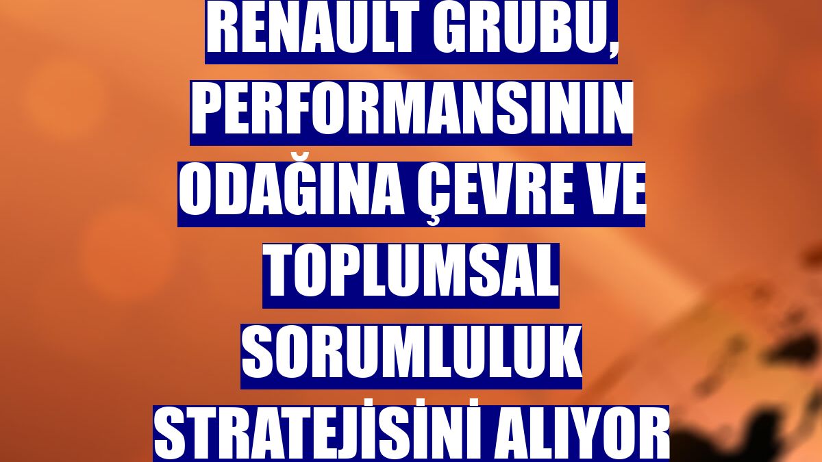 Renault Grubu, performansının odağına çevre ve toplumsal sorumluluk stratejisini alıyor
