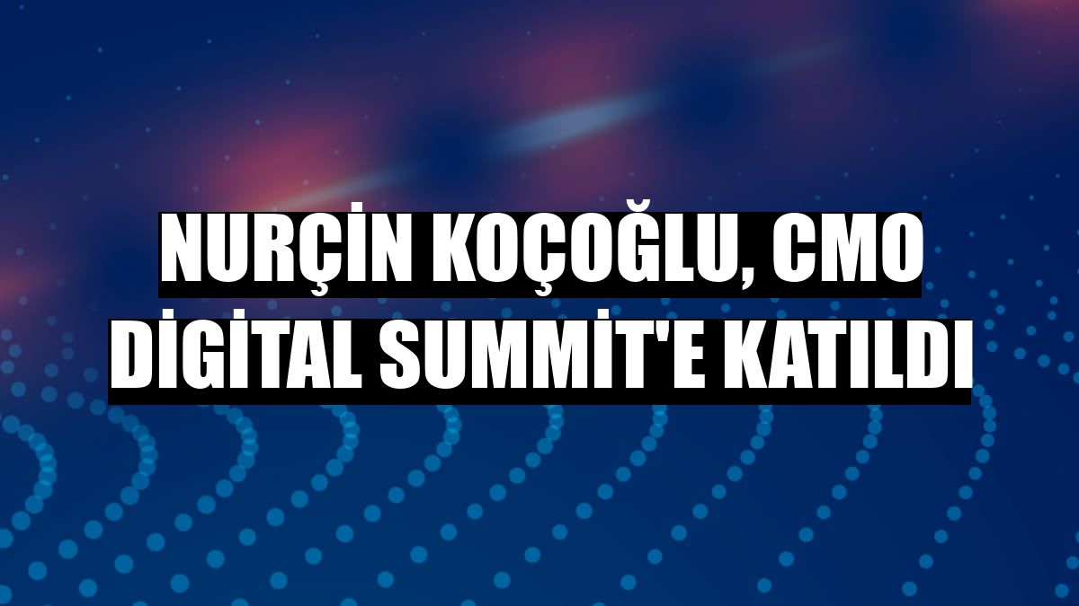 Nurçin Koçoğlu, CMO Digital Summit'e katıldı