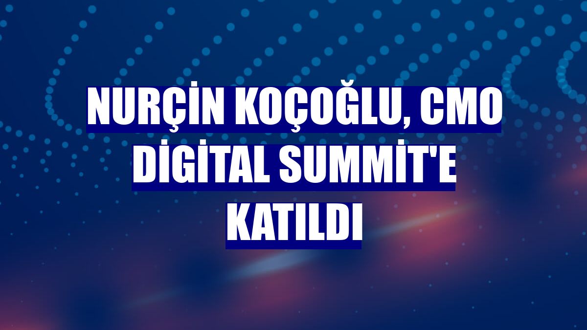 Nurçin Koçoğlu, CMO Digital Summit'e katıldı