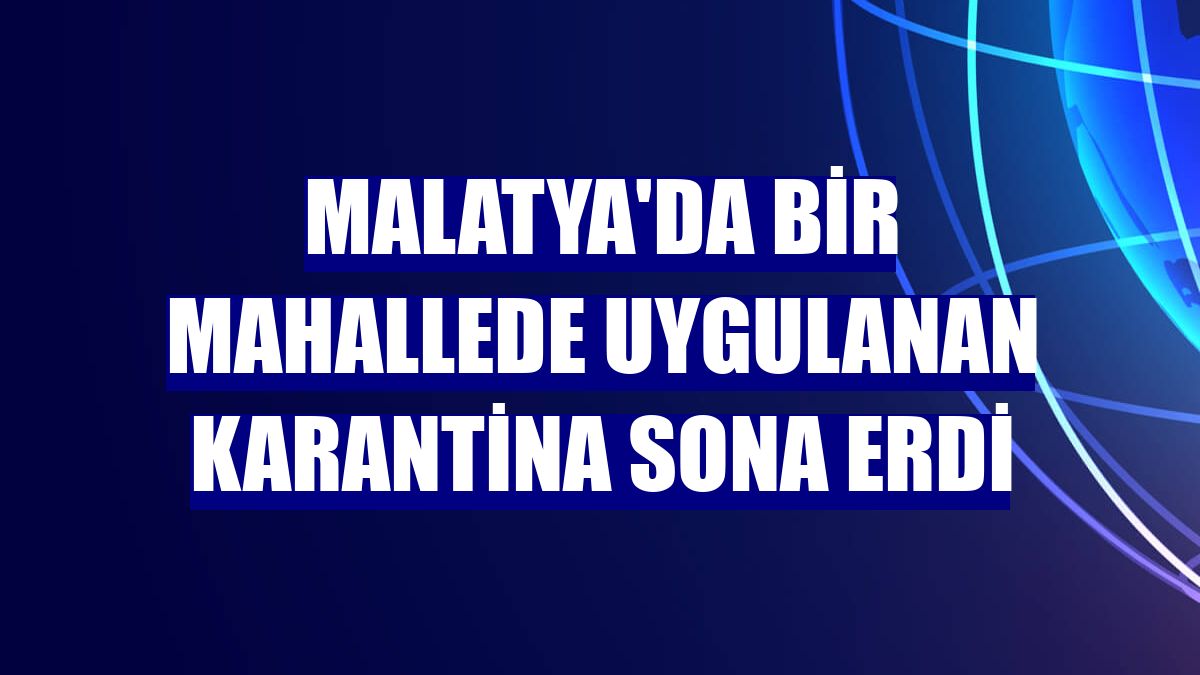 Malatya'da bir mahallede uygulanan karantina sona erdi