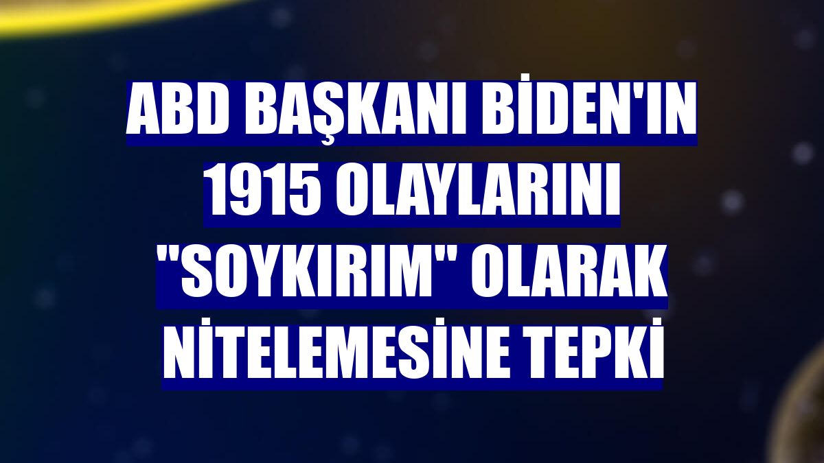 ABD Başkanı Biden'ın 1915 olaylarını "soykırım" olarak nitelemesine tepki