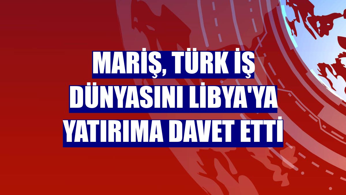 MARİŞ, Türk iş dünyasını Libya'ya yatırıma davet etti