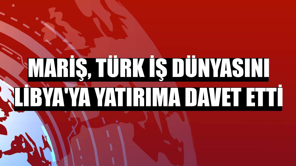 MARİŞ, Türk iş dünyasını Libya'ya yatırıma davet etti