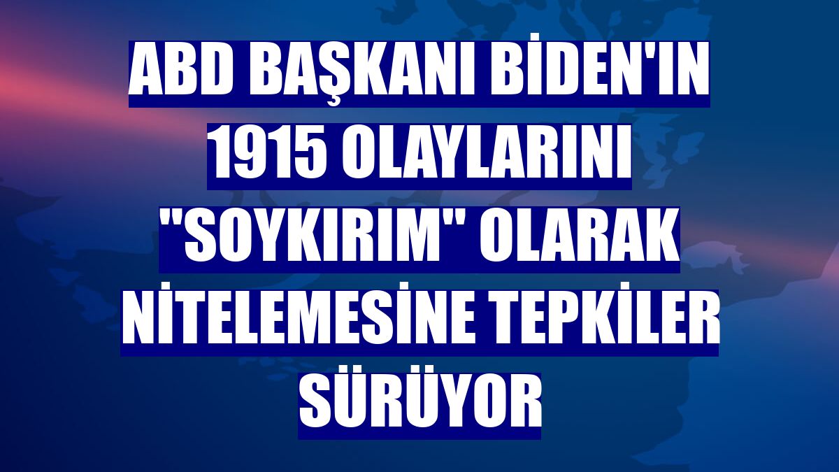 ABD Başkanı Biden'ın 1915 olaylarını 'soykırım' olarak nitelemesine tepkiler sürüyor