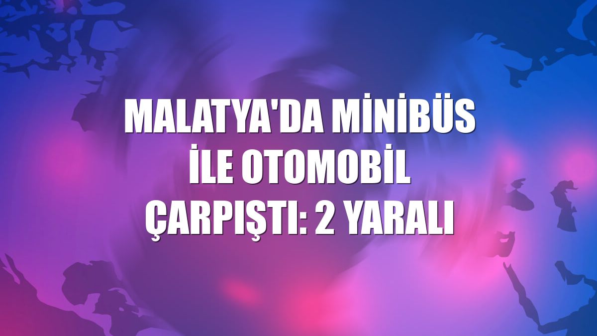 Malatya'da minibüs ile otomobil çarpıştı: 2 yaralı