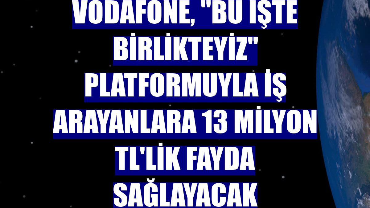 Vodafone, "Bu işte Birlikteyiz" platformuyla iş arayanlara 13 milyon TL'lik fayda sağlayacak