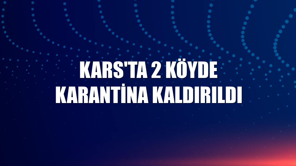 Kars'ta 2 köyde karantina kaldırıldı