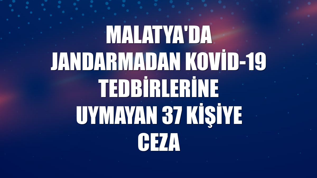 Malatya'da jandarmadan Kovid-19 tedbirlerine uymayan 37 kişiye ceza