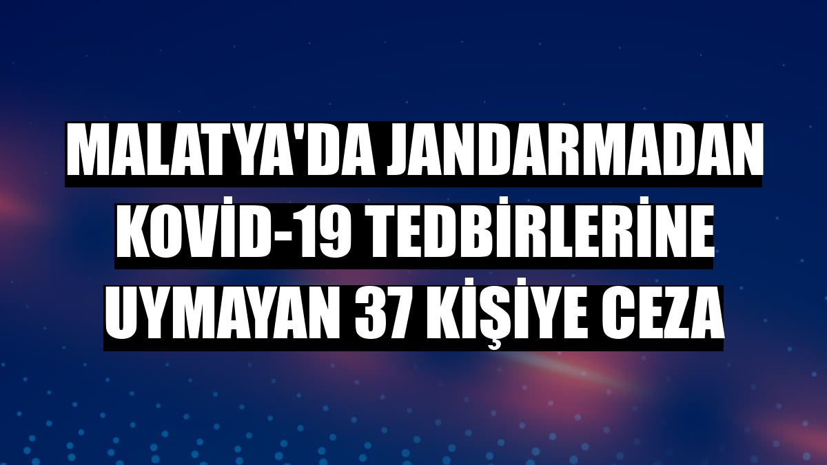Malatya'da jandarmadan Kovid-19 tedbirlerine uymayan 37 kişiye ceza