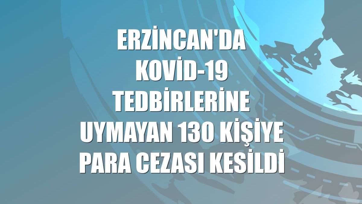 Erzincan'da Kovid-19 tedbirlerine uymayan 130 kişiye para cezası kesildi