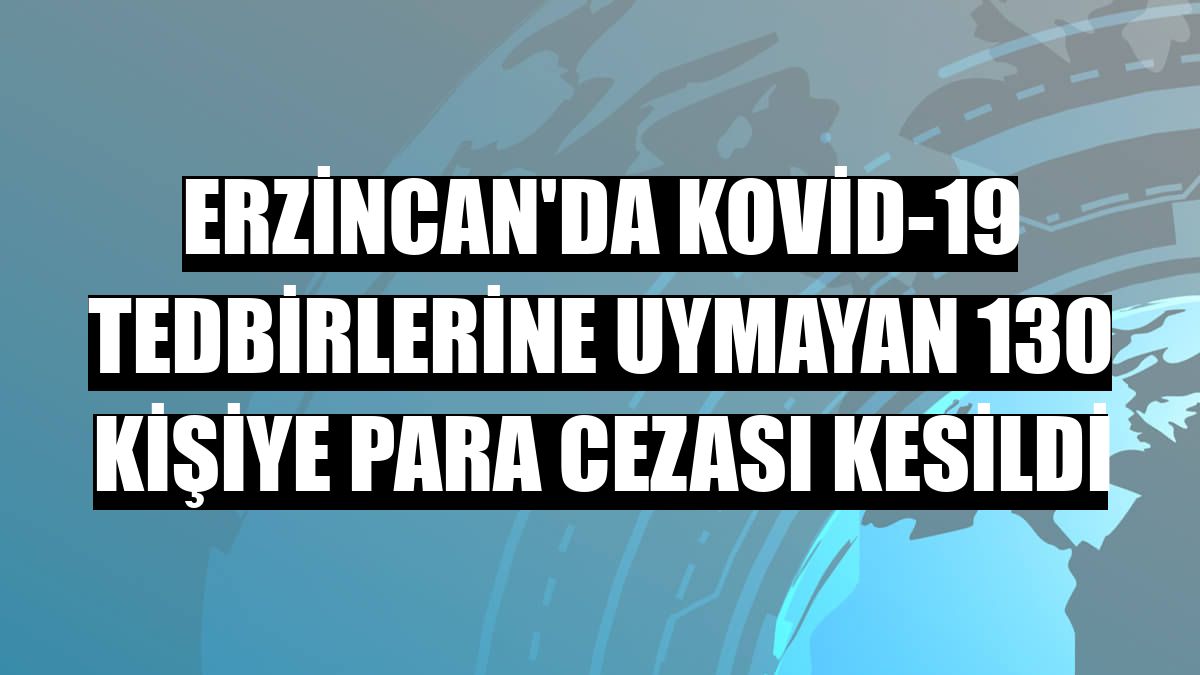 Erzincan'da Kovid-19 tedbirlerine uymayan 130 kişiye para cezası kesildi