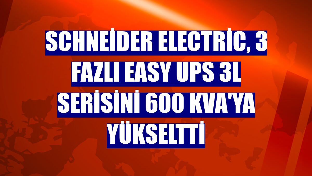 Schneider Electric, 3 Fazlı Easy UPS 3L serisini 600 kVA'ya yükseltti