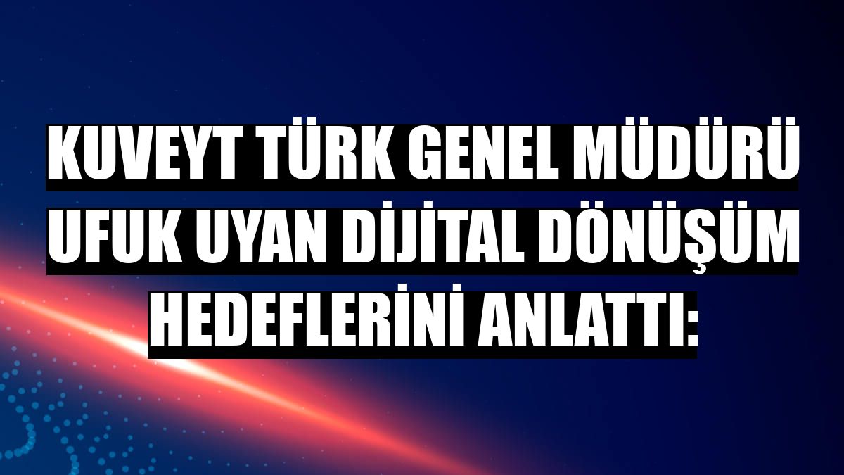 Kuveyt Türk Genel Müdürü Ufuk Uyan dijital dönüşüm hedeflerini anlattı: