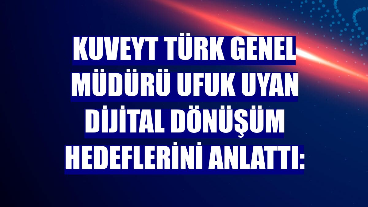 Kuveyt Türk Genel Müdürü Ufuk Uyan dijital dönüşüm hedeflerini anlattı: