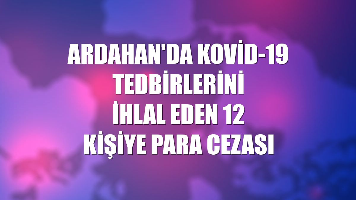Ardahan'da Kovid-19 tedbirlerini ihlal eden 12 kişiye para cezası
