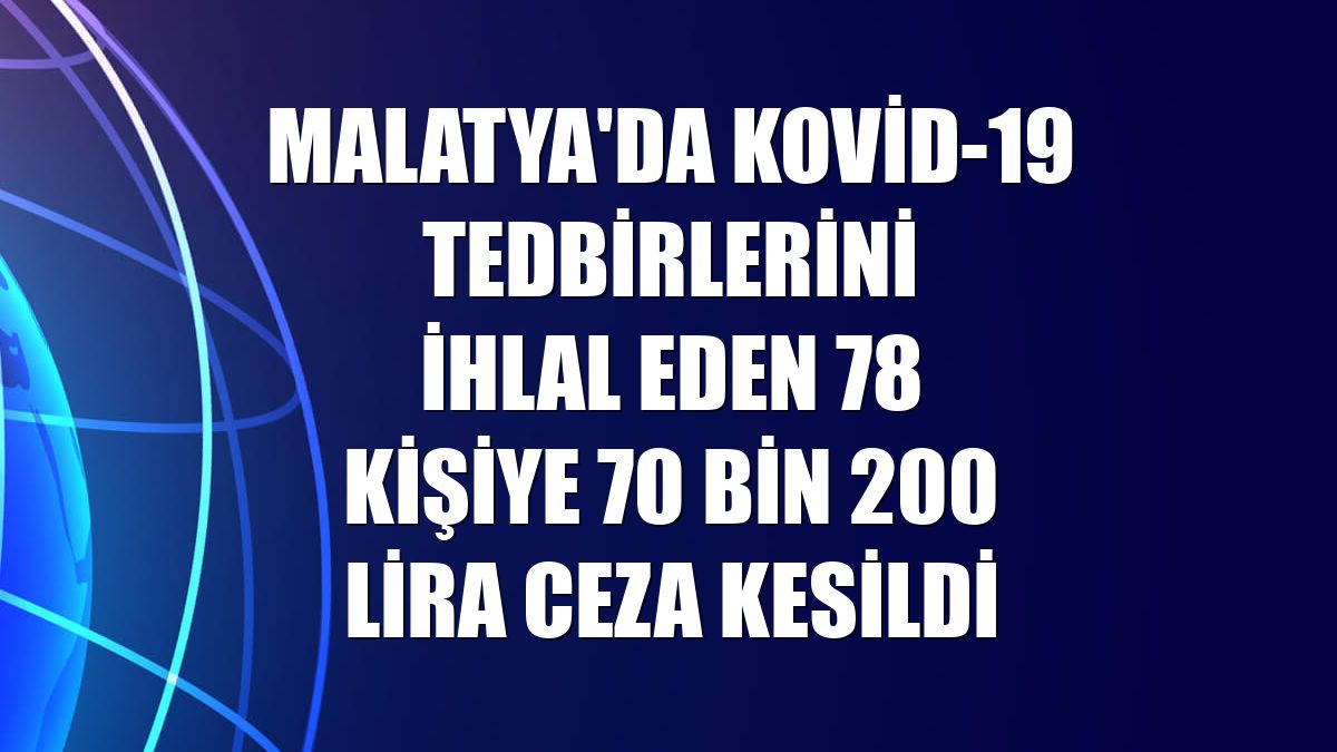 Malatya'da Kovid-19 tedbirlerini ihlal eden 78 kişiye 70 bin 200 lira ceza kesildi