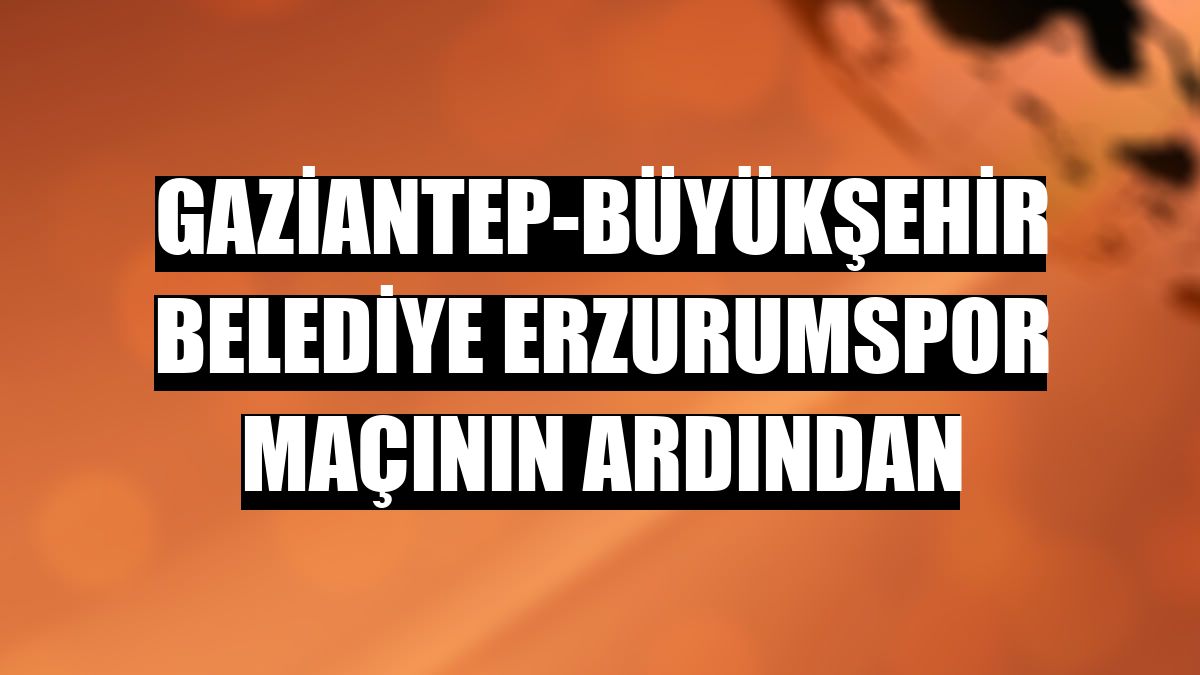 Gaziantep-Büyükşehir Belediye Erzurumspor maçının ardından