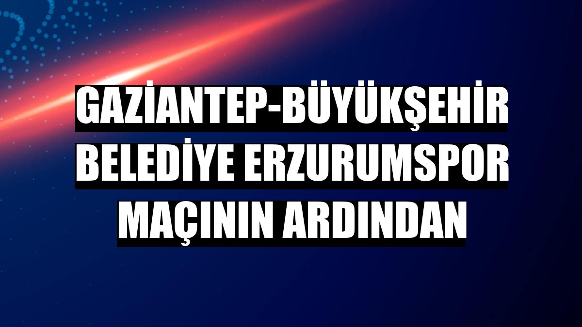 Gaziantep-Büyükşehir Belediye Erzurumspor maçının ardından