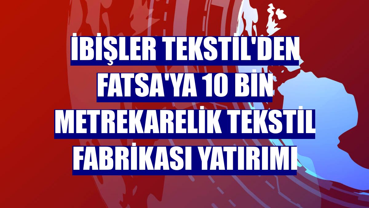 İbişler Tekstil'den Fatsa'ya 10 bin metrekarelik tekstil fabrikası yatırımı