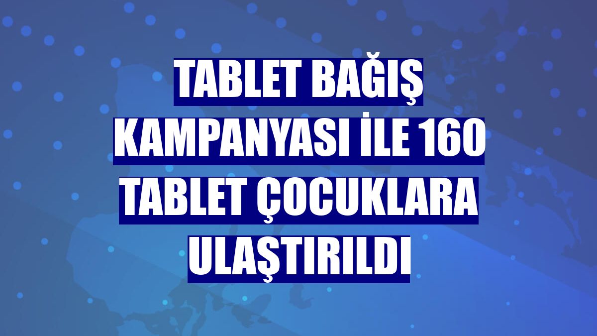 Tablet bağış kampanyası ile 160 tablet çocuklara ulaştırıldı