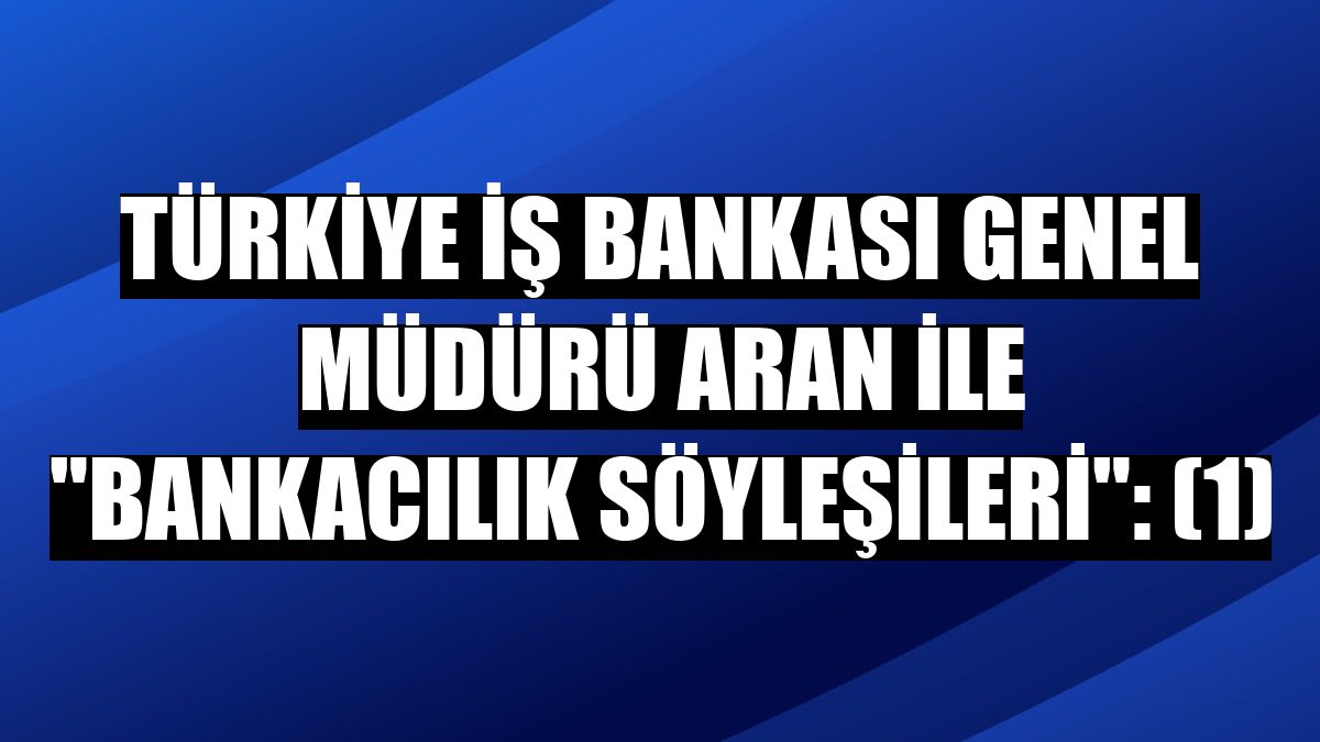 Türkiye İş Bankası Genel Müdürü Aran ile 'Bankacılık Söyleşileri': (1)