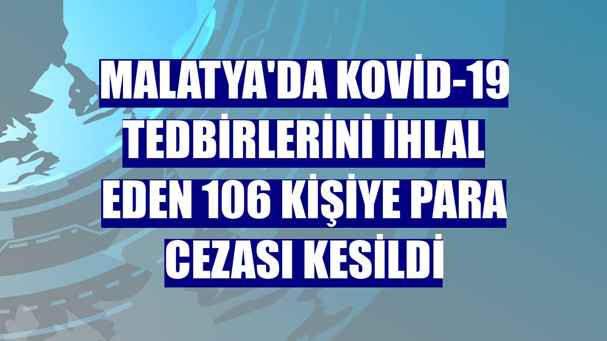 Malatya'da Kovid-19 tedbirlerini ihlal eden 106 kişiye para cezası kesildi