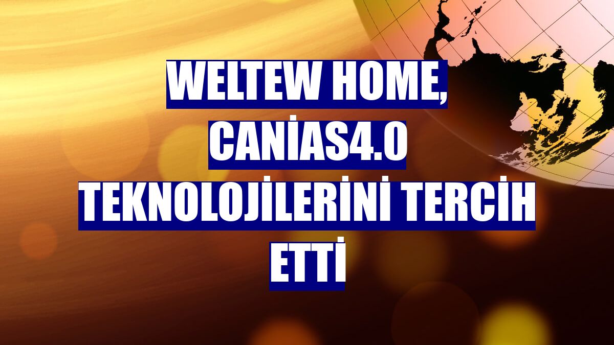 Weltew Home, canias4.0 teknolojilerini tercih etti