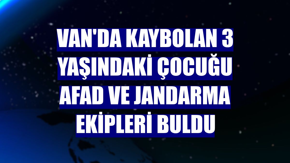 Van'da kaybolan 3 yaşındaki çocuğu AFAD ve jandarma ekipleri buldu