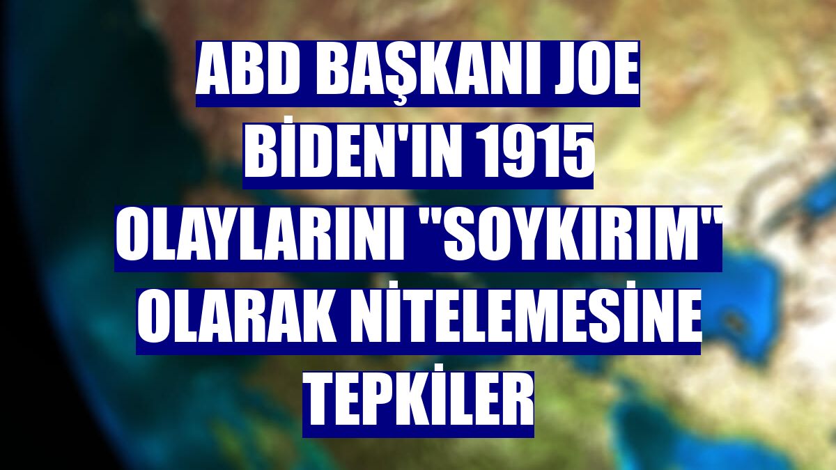 ABD Başkanı Joe Biden'ın 1915 olaylarını "soykırım" olarak nitelemesine tepkiler