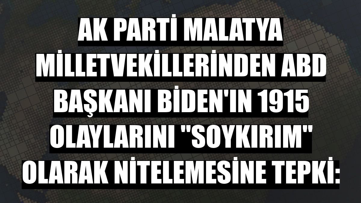 AK Parti Malatya Milletvekillerinden ABD Başkanı Biden'ın 1915 olaylarını 'soykırım' olarak nitelemesine tepki:
