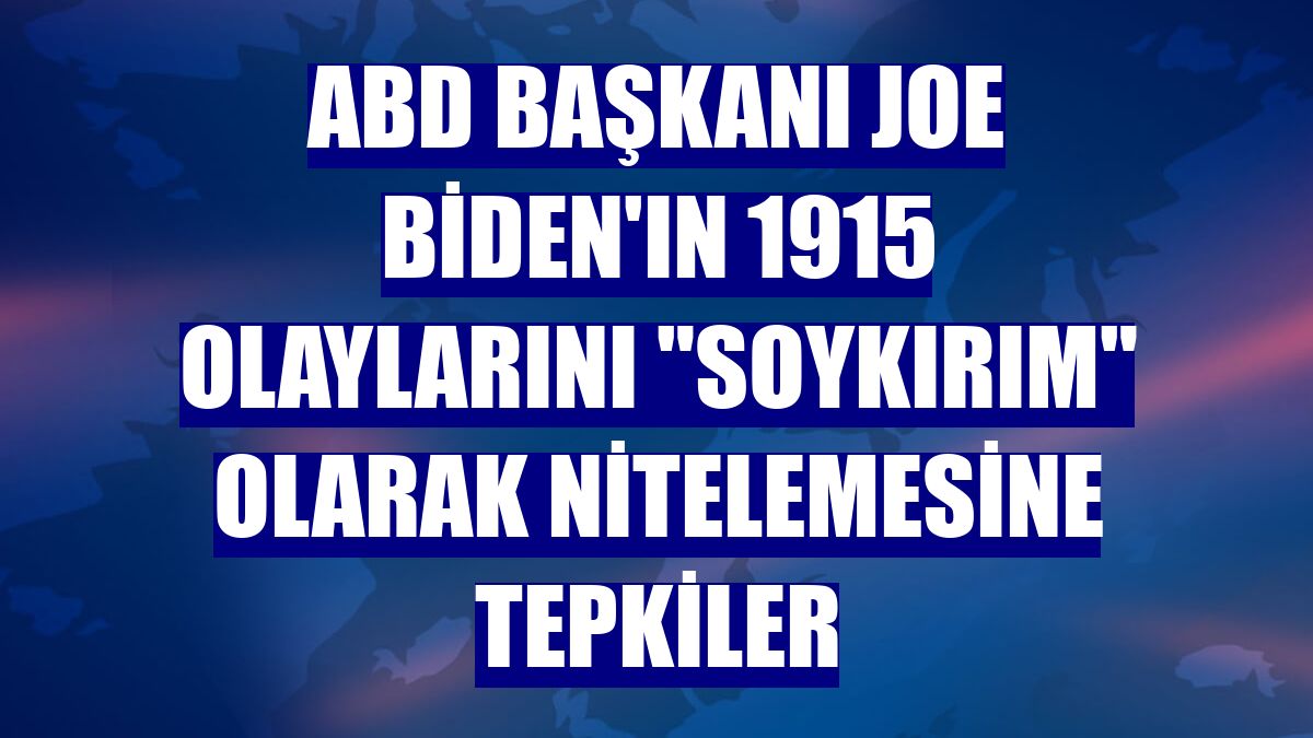 ABD Başkanı Joe Biden'ın 1915 olaylarını "soykırım" olarak nitelemesine tepkiler