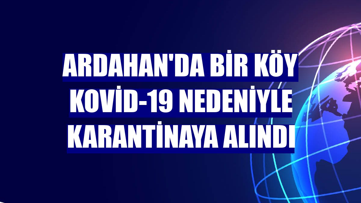 Ardahan'da bir köy Kovid-19 nedeniyle karantinaya alındı
