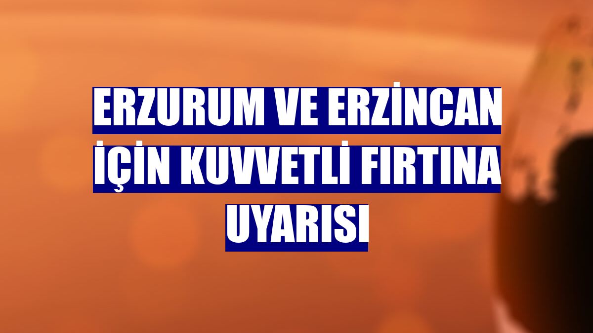 Erzurum ve Erzincan için kuvvetli fırtına uyarısı